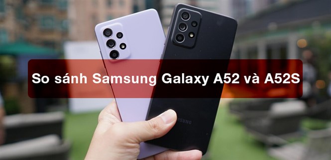 So sánh Samsung Galaxy A52 và Galaxy A52S - Có đáng để nâng cấp?