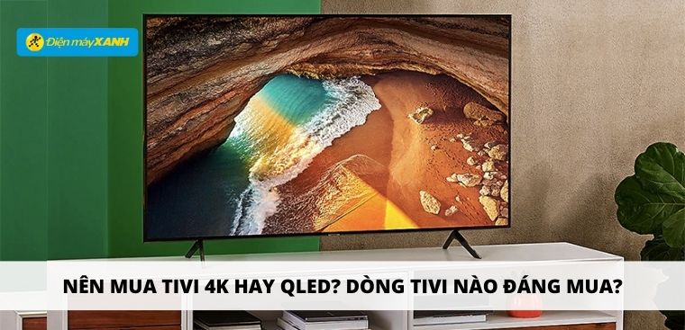 Nên mua tivi 4K hay QLED? Dòng tivi nào đáng mua?