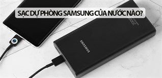Sạc dự phòng Samsung của nước nào? Có tốt không? Có nên mua không?