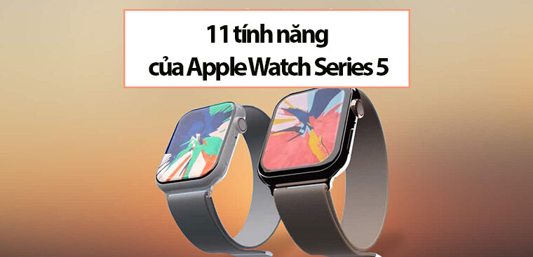 Tìm hiểu 11 tính năng của Apple Watch Series 5 khiến bạn phải mua ngay