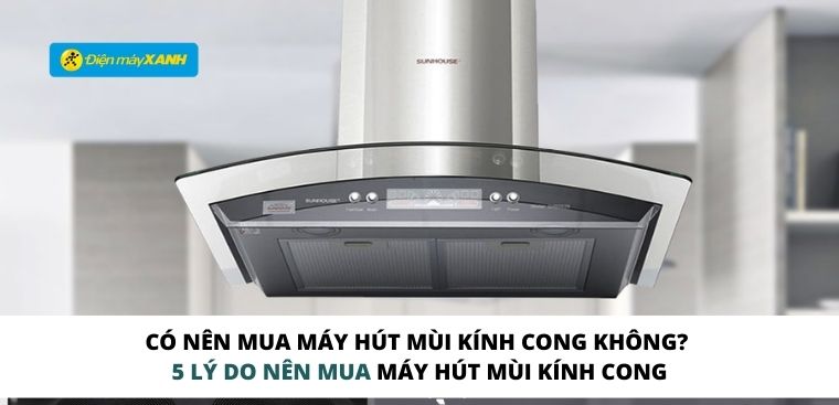 Có nên mua máy hút mùi kính cong không? 5 lý do nên mua máy hút mùi kính cong