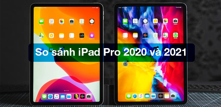 So sánh iPad Pro 2020 và 2021 có gì khác nhau? Có nên nâng cấp?