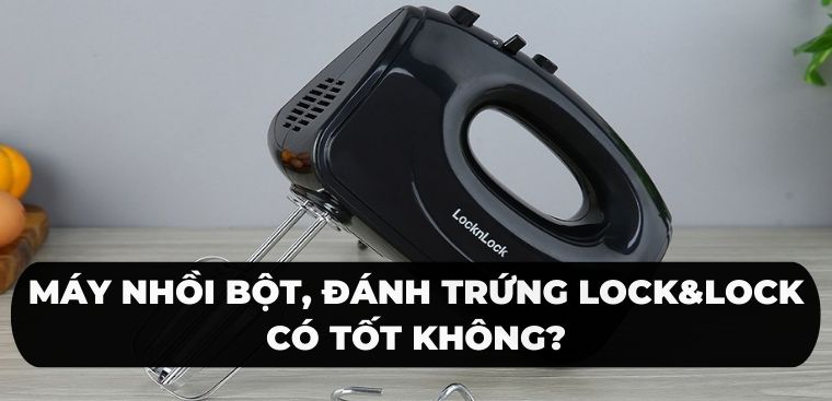Máy nhồi bột, đánh trứng Lock&Lock có tốt không? Có nên mua không?