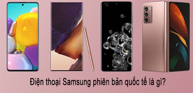 Điện thoại Samsung phiên bản quốc tế là gì? Cách kiểm tra điện thoại Samsung quốc tế