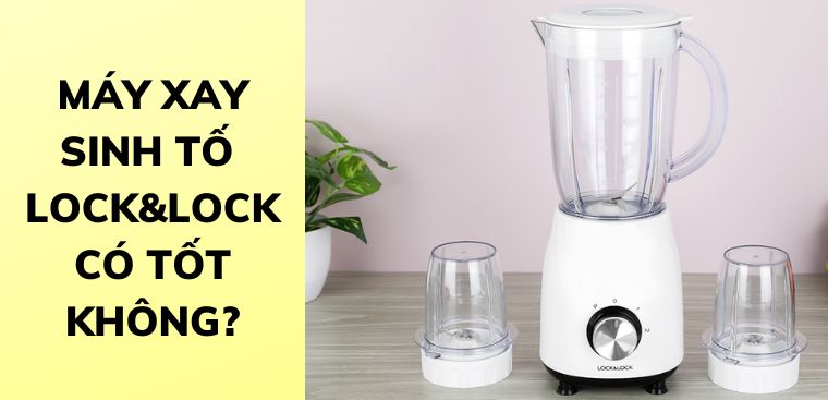 Máy xay sinh tố Lock&Lock có tốt không? Có nên mua không?