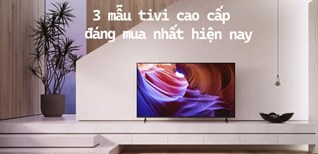 3 dòng tivi cao cấp đáng mua nhất hiện nay mà bạn không nên bỏ lỡ