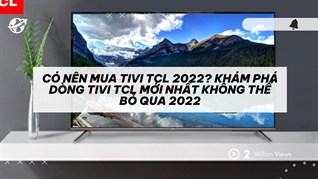 Có nên mua tivi TCL 2022? Khám phá dòng tivi TCL mới nhất không thể bỏ qua 2022