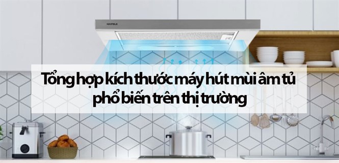 Tổng hợp kích thước máy hút mùi âm tủ phổ biến trên thị trường
