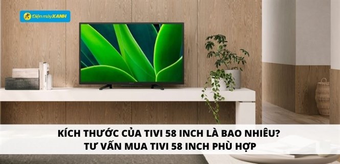 Kích thước của tivi 58 inch là bao nhiêu? Tư vấn mua tivi 58 inch phù hợp