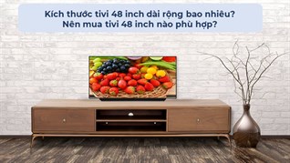 Kích thước tivi 48 inch dài rộng bao nhiêu? Nên mua tivi 48 inch nào phù hợp