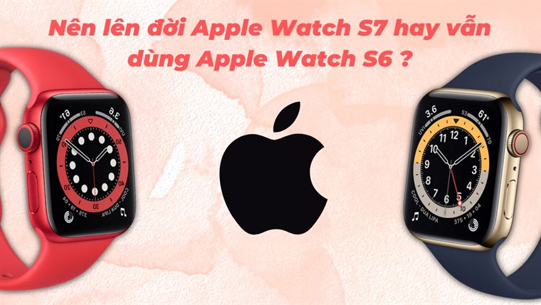 Apple Watch S7 và Apple Watch S6, đâu là lựa chọn thích hợp năm 2022?