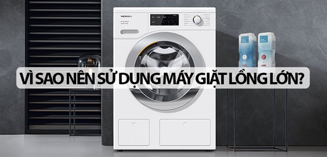 Vì sao nên sử dụng máy giặt có lồng giặt lớn? Ưu, nhược điểm của máy giặt có lồng lớn