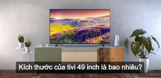 Kích thước của tivi 49 inch là bao nhiêu? Nên mua tivi 49 inch hãng nào?