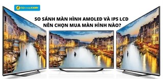 So sánh màn hình AMOLED và IPS LCD - Nên chọn mua màn hình nào?