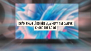 Khám phá 6 lí do nên mua ngay tivi Casper không thể bỏ lỡ