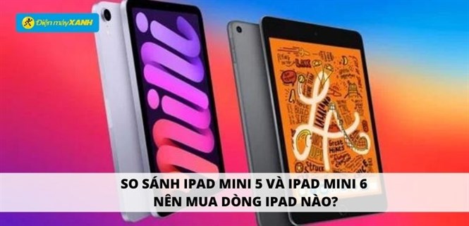 So sánh iPad Mini 5 và iPad Mini 6: Nên mua dòng iPad nào?