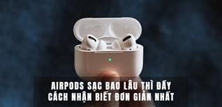 AirPods sạc bao lâu thì đầy? Cách nhận biết đơn giản từng dòng AirPods