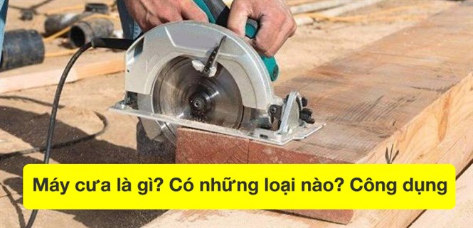 Máy cưa là gì? Có những loại nào? Công dụng