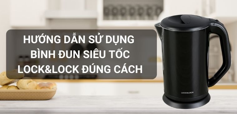 Hướng dẫn sử dụng bình đun siêu tốc Lock&Lock để tăng độ bền và tiết kiệm điện