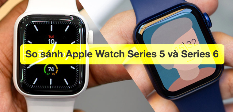 So sánh Apple Watch Series 5 và Series 6: Có nên nâng cấp không?