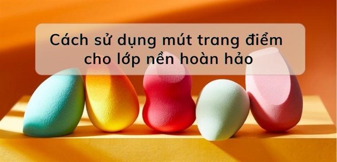 Cách sử dụng các loại mút trang điểm để có lớp nền hoàn hảo