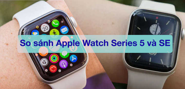 So sánh Apple Watch Series 5 và SE: Đâu là điểm khác biệt?