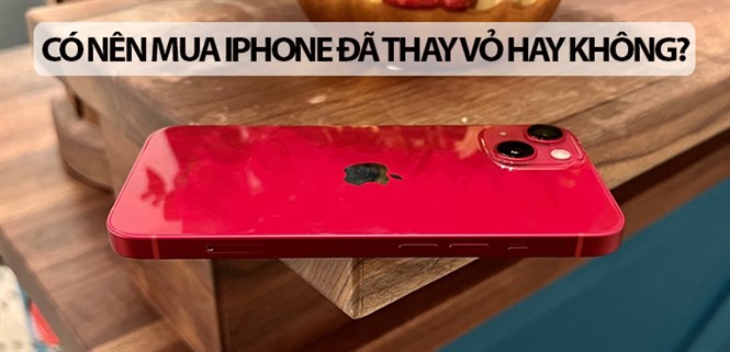 Có nên mua iPhone đã thay vỏ hay không? Những lưu ý khi mua iPhone thay vỏ
