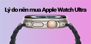 Có nên mua Apple Watch Ultra? 13 lý do nên mua Apple Watch Ultra ngay