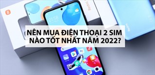 Nên mua điện thoại 2 sim nào tốt nhất năm 2022?