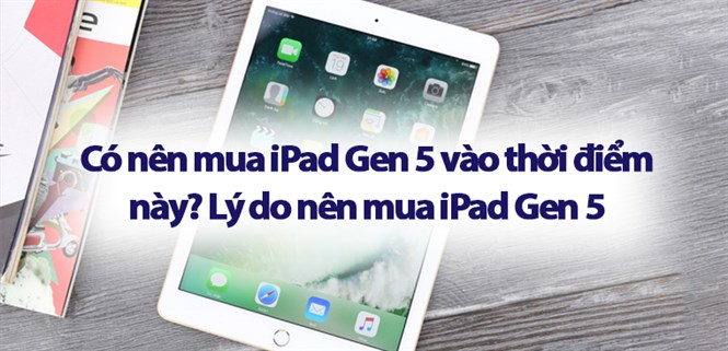 Có nên mua iPad Gen 5 vào thời điểm này? 6 lý do nên mua iPad Gen 5