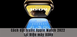 Cách đặt trước Apple Watch 2022 tại Điện máy XANH để nhận được ưu đãi