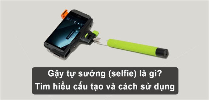 Gậy tự sướng (selfie) là gì? Tìm hiểu cấu tạo và cách sử dụng gậy tự sướng