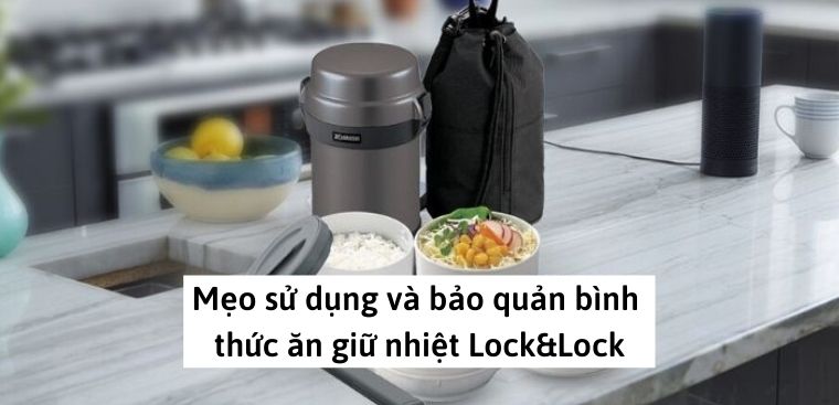 Mẹo sử dụng và bảo quản bình thức ăn giữ nhiệt Lock&Lock