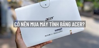 Có nên mua máy tính bảng Acer? 4 lý do nên mua máy tính bảng Acer