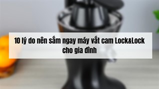9 lý do nên sắm ngay máy vắt cam Lock&Lock cho gia đình
