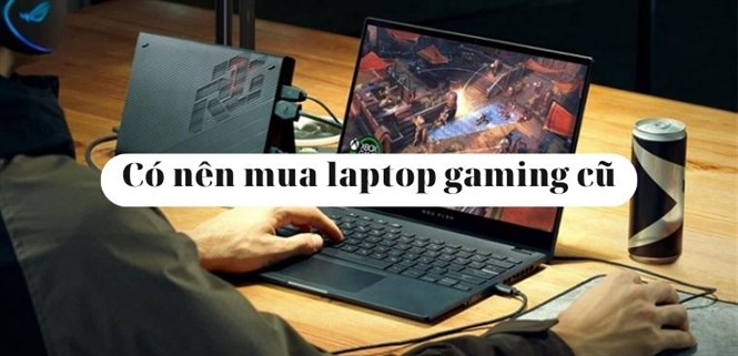 Có nên mua laptop gaming cũ không? Kinh nghiệm mua laptop gaming cũ