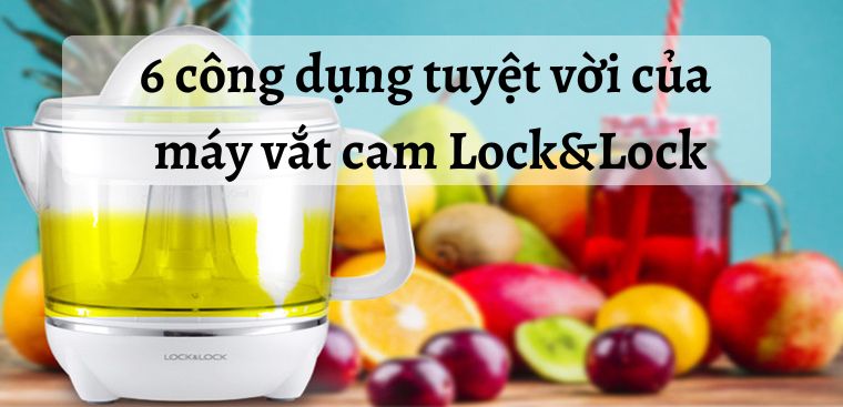 6 công dụng tuyệt vời của máy vắt cam Lock&Lock mang đến cho tổ ấm bạn