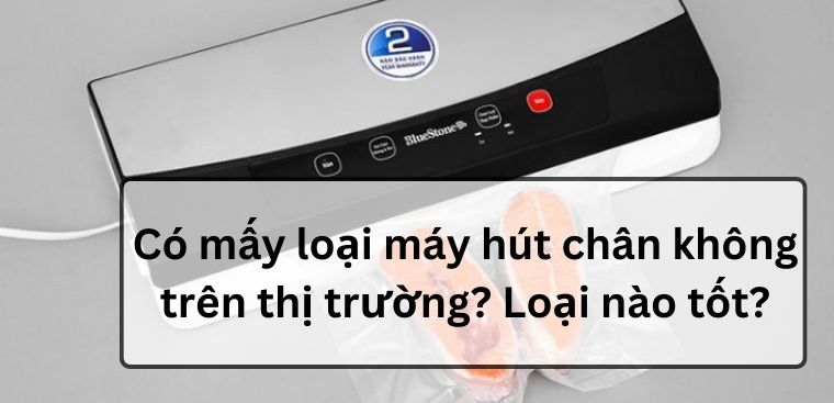 Có mấy loại máy hút chân không trên thị trường? Loại nào tốt?