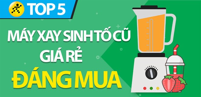 Top 5 máy xay sinh tố cũ giá rẻ, đáng mua nhất tại Điện máy XANH