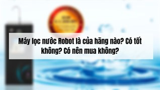 Máy lọc nước Robot là của nước nào? Có tốt không? Có nên mua không?