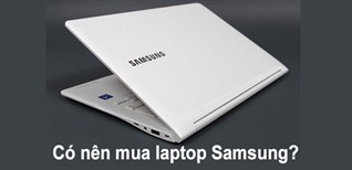 Có nên mua laptop Samsung? Laptop Samsung có tốt không? 6 lý do nên mua laptop Samsung