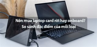 Nên mua laptop card rời hay onboard? So sánh đặc điểm của mỗi loại