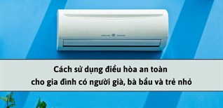 Cách sử dụng điều hòa an toàn cho gia đình có người già, bà bầu và trẻ nhỏ