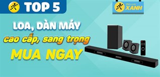 Top 5 loa, dàn âm thanh đẳng cấp, sắm ngay để thăng hạng phòng khách nhà bạn