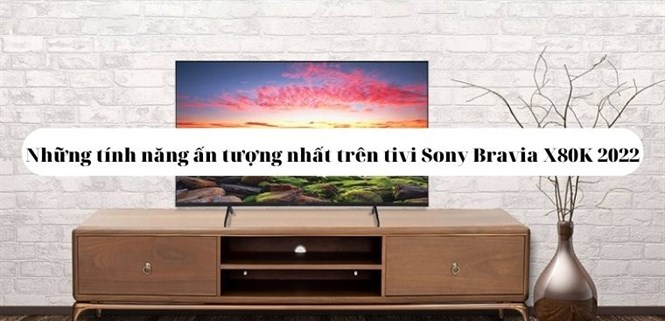 Những tính năng ấn tượng nhất trên tivi Sony Bravia X80K ra mắt 2022