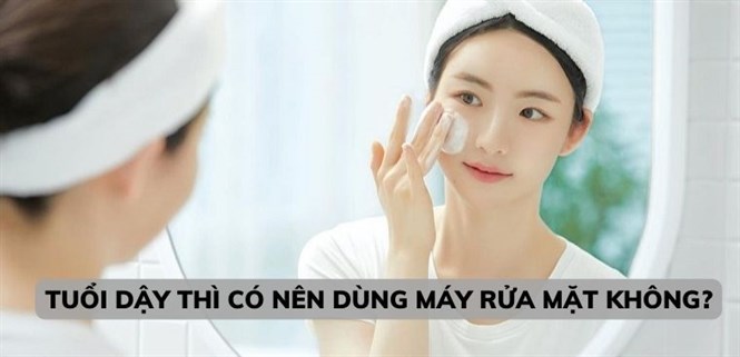 Tuổi dậy thì có nên dùng máy rửa mặt không? Cách chăm sóc da ở tuổi dậy thì
