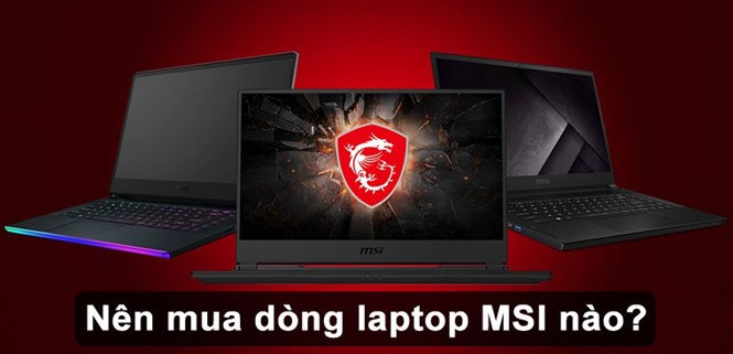 Tổng hợp các dòng laptop gaming MSI. Nên mua dòng laptop MSI nào?