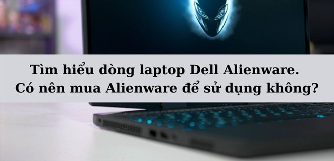Tìm hiểu dòng laptop Dell Alienware. Có nên mua Alienware để sử dụng không?