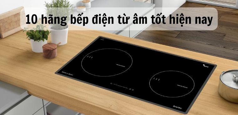 Nên mua bếp điện từ âm hãng nào? 10 hãng bếp điện từ âm tốt hiện nay