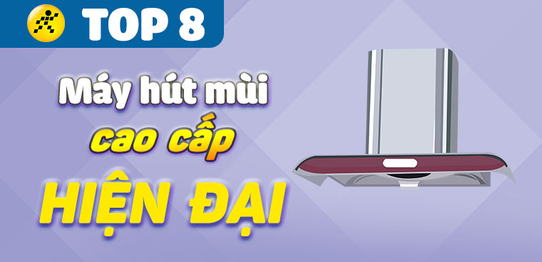 Top 8 máy hút mùi cao cấp, hiện đại cho gia đình bạn